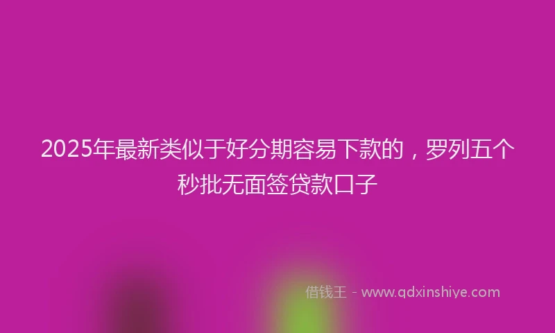 2025年最新类似于好分期容易下款的，罗列五个秒批无面签贷款口子