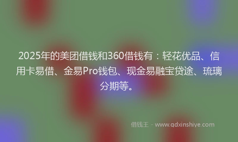 2025年的美团借钱和360借钱有：轻花优品、信用卡易借、金易Pro钱包、现金易融宝贷途、琉璃分期等。