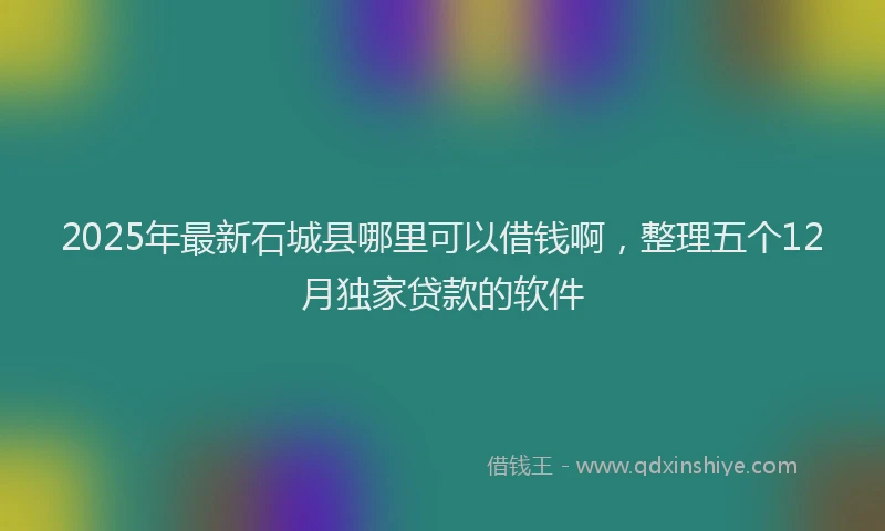 2025年最新石城县哪里可以借钱啊，整理五个12月独家贷款的软件