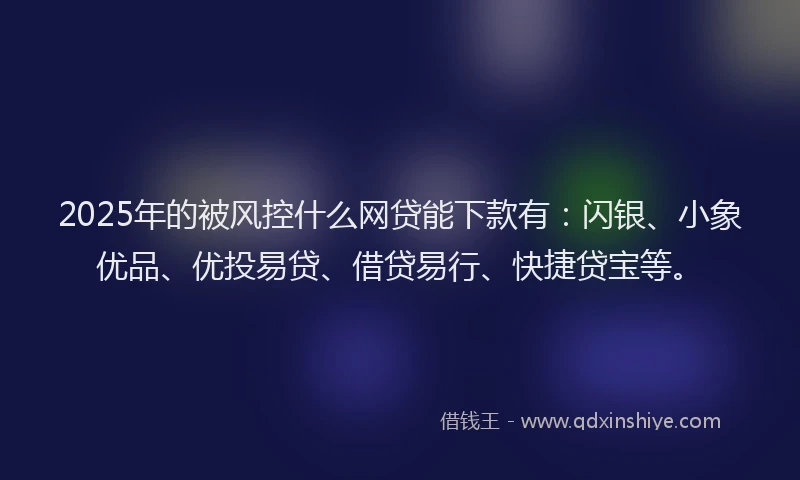 2025年的被风控什么网贷能下款有：闪银、小象优品、优投易贷、借贷易行、快捷贷宝等。