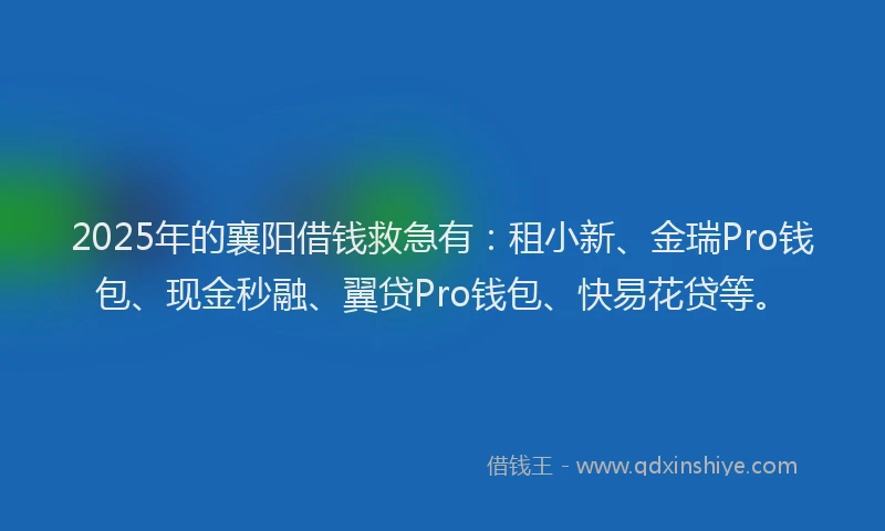 2025年的襄阳借钱救急有：租小新、金瑞Pro钱包、现金秒融、翼贷Pro钱包、快易花贷等。