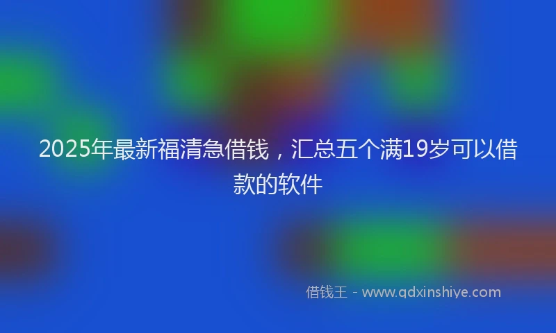 2025年最新福清急借钱，汇总五个满19岁可以借款的软件