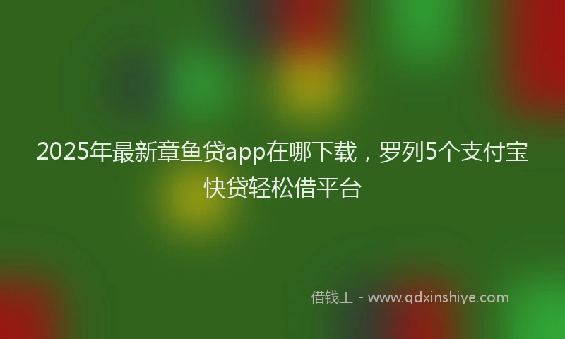2025年最新章鱼贷app在哪下载，罗列5个支付宝快贷轻松借平台