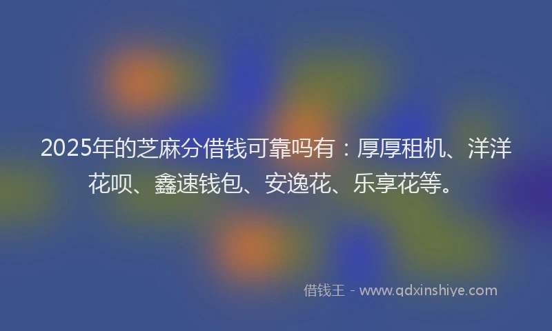 2025年的芝麻分借钱可靠吗有：厚厚租机、洋洋花呗、鑫速钱包、安逸花、乐享花等。