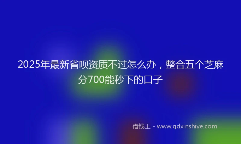2025年最新省呗资质不过怎么办，整合五个芝麻分700能秒下的口子