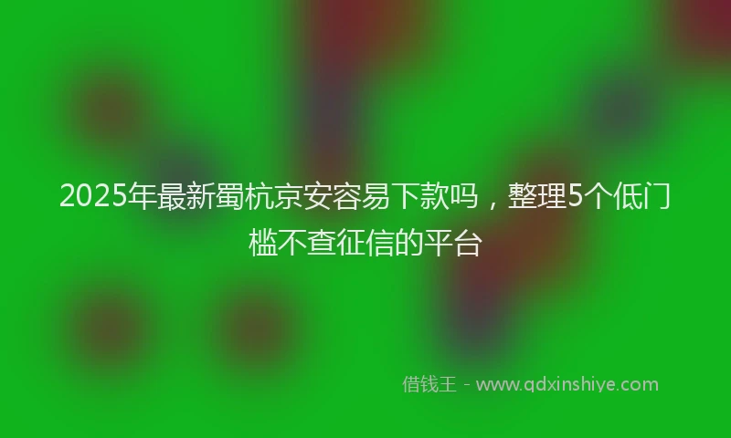 2025年最新蜀杭京安容易下款吗，整理5个低门槛不查征信的平台