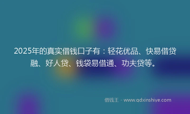2025年的真实借钱口子有：轻花优品、快易借贷融、好人贷、钱袋易借通、功夫贷等。