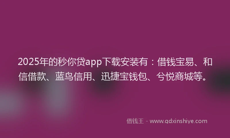 2025年的秒你贷app下载安装有：借钱宝易、和信借款、蓝鸟信用、迅捷宝钱包、兮悦商城等。