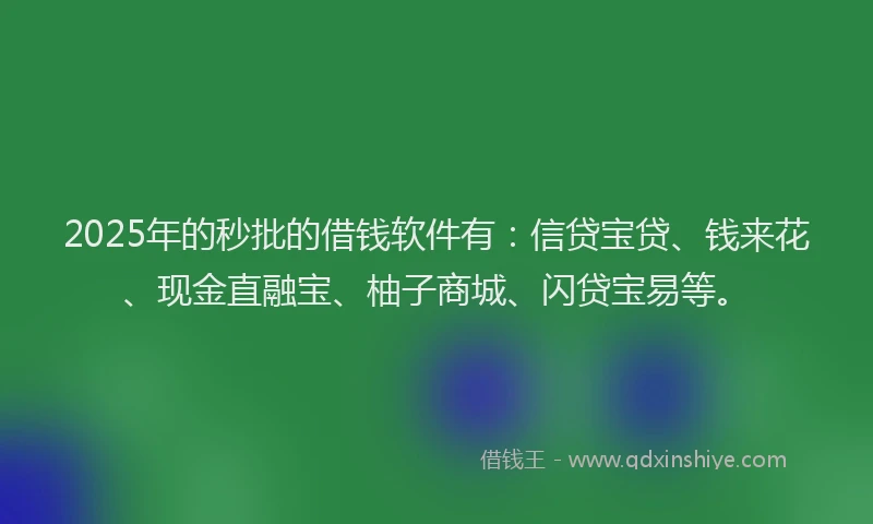 2025年的秒批的借钱软件有：信贷宝贷、钱来花、现金直融宝、柚子商城、闪贷宝易等。