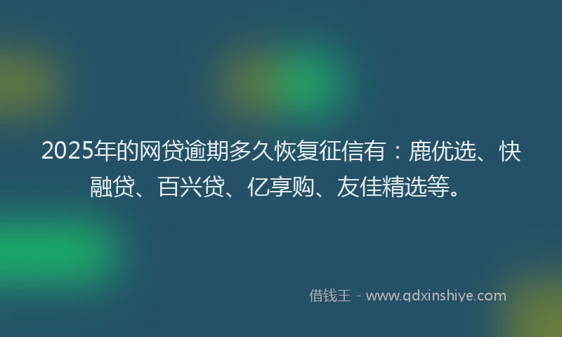 2025年的网贷逾期多久恢复征信有：鹿优选、快融贷、百兴贷、亿享购、友佳精选等。