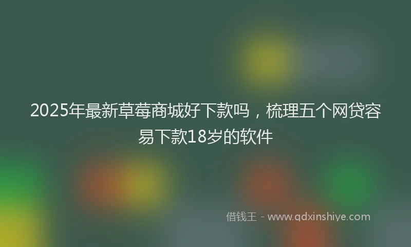 2025年最新草莓商城好下款吗，梳理五个网贷容易下款18岁的软件