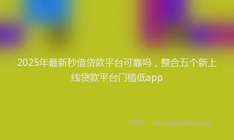 2025年最新秒借贷款平台可靠吗，整合五个新上线贷款平台门槛低app