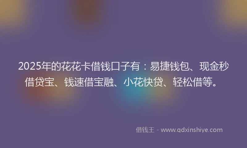 2025年的花花卡借钱口子有：易捷钱包、现金秒借贷宝、钱速借宝融、小花快贷、轻松借等。