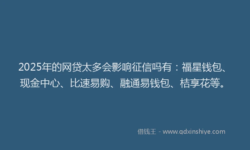 2025年的网贷太多会影响征信吗有：福星钱包、现金中心、比速易购、融通易钱包、桔享花等。