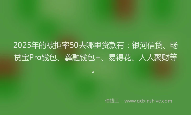 2025年的被拒率50去哪里贷款有：银河信贷、畅贷宝Pro钱包、鑫融钱包+、易得花、人人聚财等。