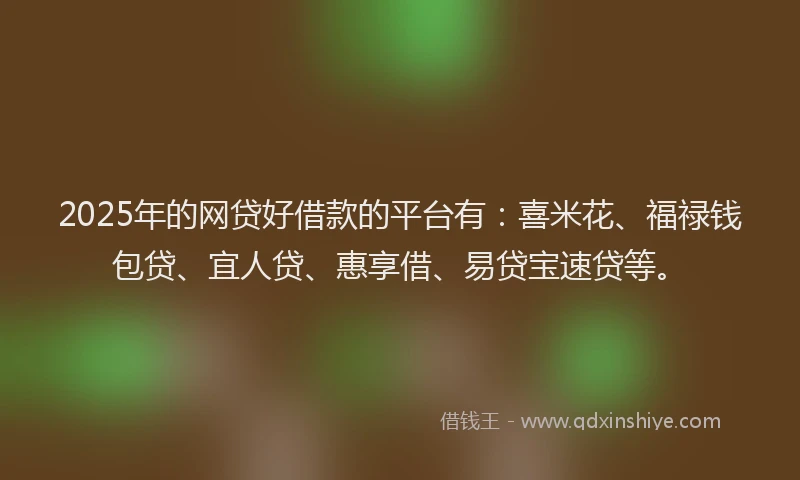 2025年的网贷好借款的平台有：喜米花、福禄钱包贷、宜人贷、惠享借、易贷宝速贷等。