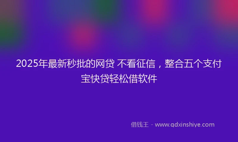 2025年最新秒批的网贷 不看征信，整合五个支付宝快贷轻松借软件