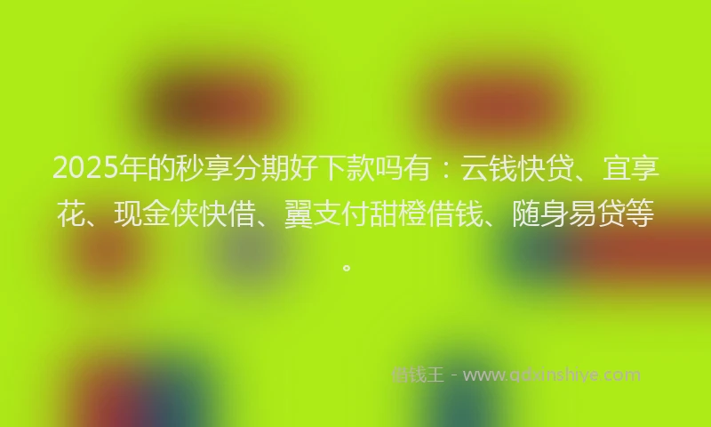 2025年的秒享分期好下款吗有：云钱快贷、宜享花、现金侠快借、翼支付甜橙借钱、随身易贷等。