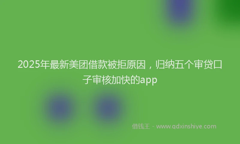 2025年最新美团借款被拒原因，归纳五个审贷口子审核加快的app