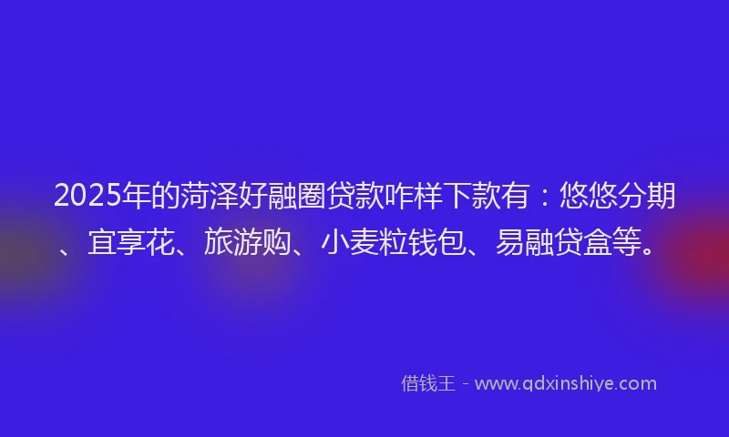 2025年的菏泽好融圈贷款咋样下款有：悠悠分期、宜享花、旅游购、小麦粒钱包、易融贷盒等。