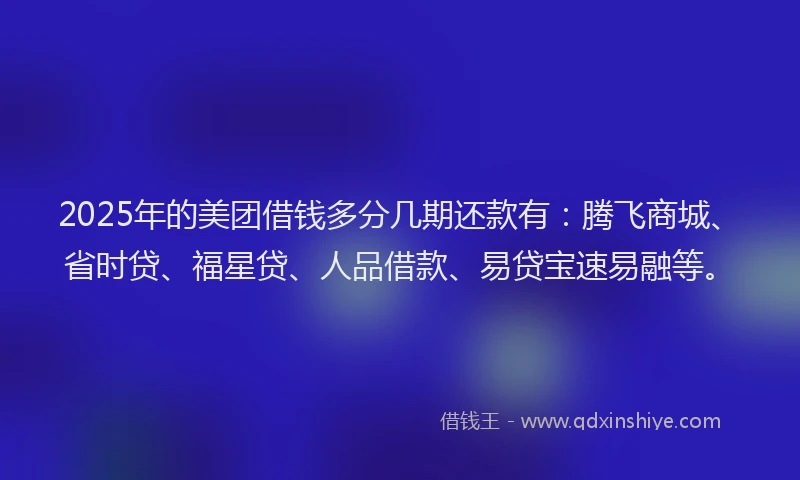 2025年的美团借钱多分几期还款有：腾飞商城、省时贷、福星贷、人品借款、易贷宝速易融等。