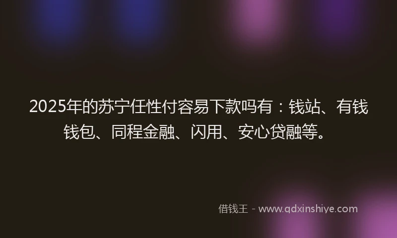 2025年的苏宁任性付容易下款吗有：钱站、有钱钱包、同程金融、闪用、安心贷融等。