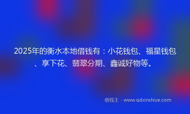 2025年的衡水本地借钱有：小花钱包、福星钱包、享下花、翡翠分期、鑫诚好物等。