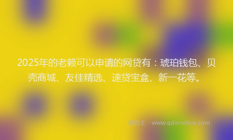 2025年的老赖可以申请的网贷有：琥珀钱包、贝壳商城、友佳精选、速贷宝盒、新一花等。