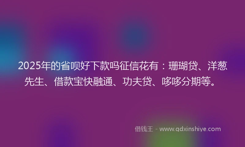 2025年的省呗好下款吗征信花有：珊瑚贷、洋葱先生、借款宝快融通、功夫贷、哆哆分期等。