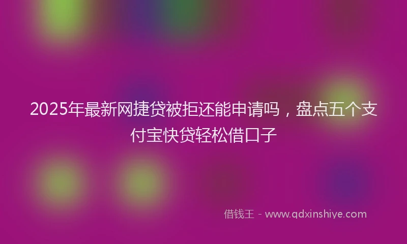 2025年最新网捷贷被拒还能申请吗，盘点五个支付宝快贷轻松借口子