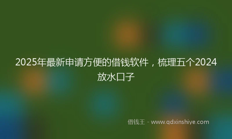 2025年最新申请方便的借钱软件，梳理五个2024放水口子