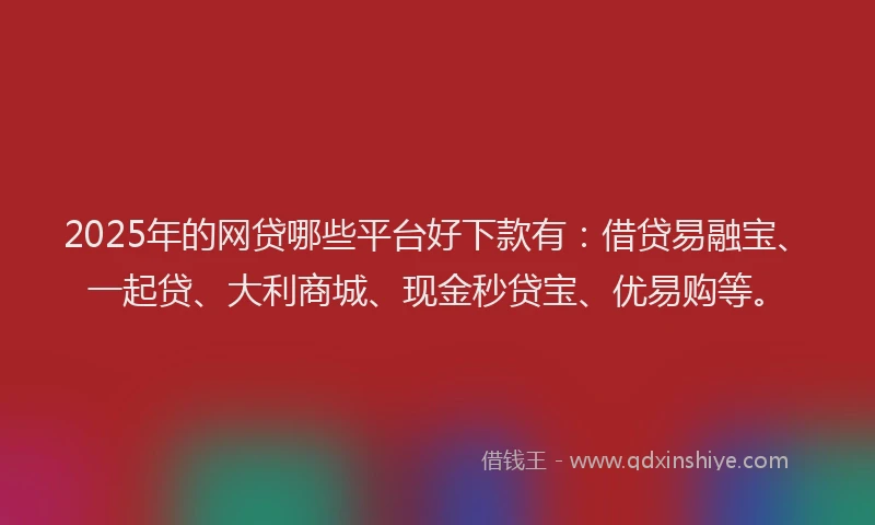 2025年的网贷哪些平台好下款有：借贷易融宝、一起贷、大利商城、现金秒贷宝、优易购等。