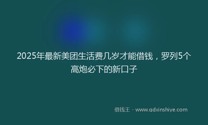 2025年最新美团生活费几岁才能借钱，罗列5个高炮必下的新口子