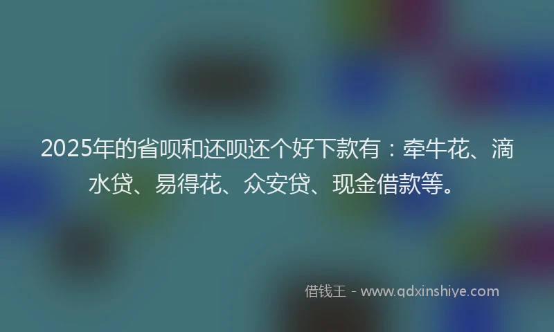 2025年的省呗和还呗还个好下款有：牵牛花、滴水贷、易得花、众安贷、现金借款等。