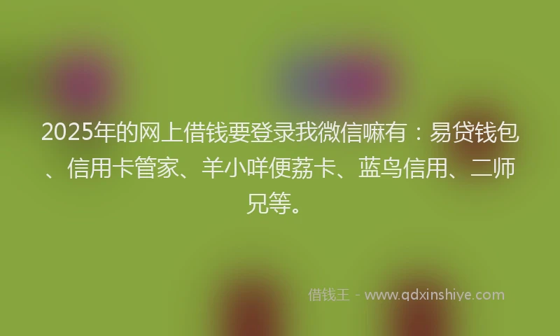 2025年的网上借钱要登录我微信嘛有：易贷钱包、信用卡管家、羊小咩便荔卡、蓝鸟信用、二师兄等。