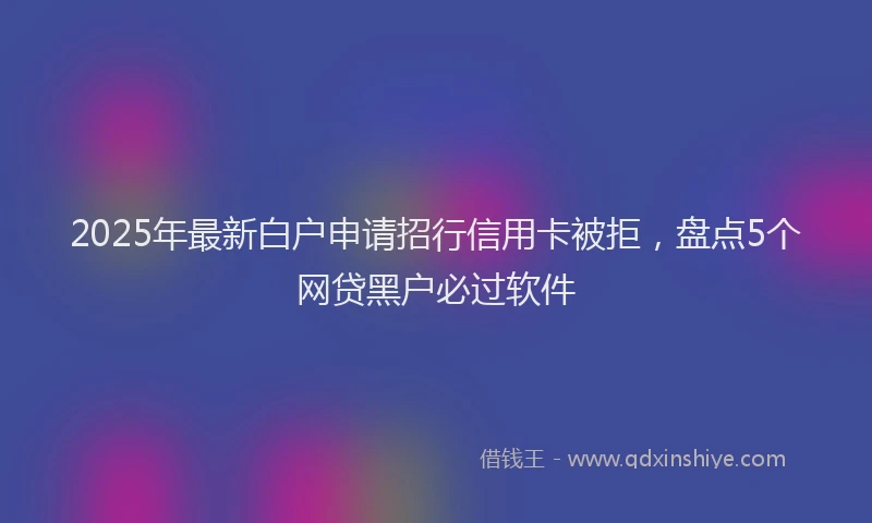2025年最新白户申请招行信用卡被拒，盘点5个网贷黑户必过软件