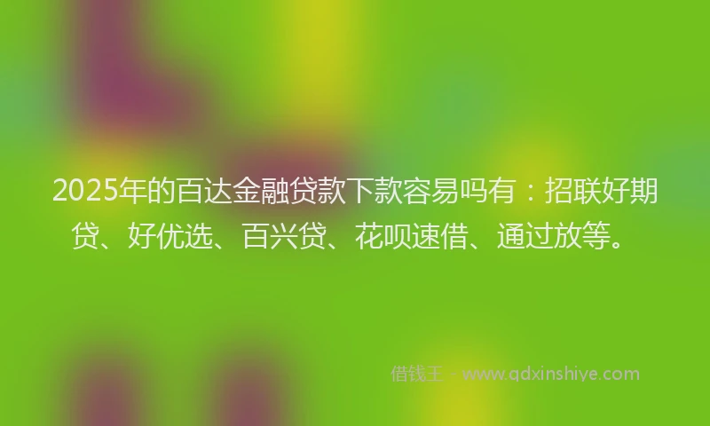 2025年的百达金融贷款下款容易吗有：招联好期贷、好优选、百兴贷、花呗速借、通过放等。