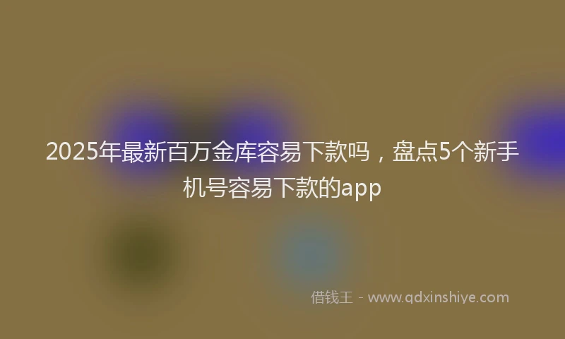2025年最新百万金库容易下款吗，盘点5个新手机号容易下款的app