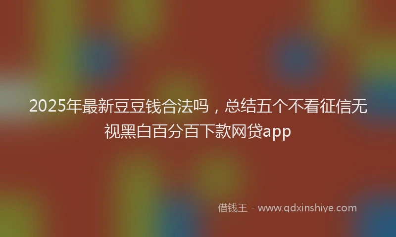 2025年最新豆豆钱合法吗，总结五个不看征信无视黑白百分百下款网贷app