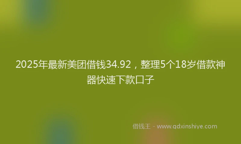 2025年最新美团借钱34.92，整理5个18岁借款神器快速下款口子