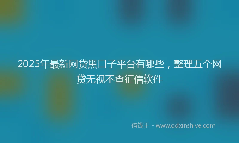 2025年最新网贷黑口子平台有哪些，整理五个网贷无视不查征信软件