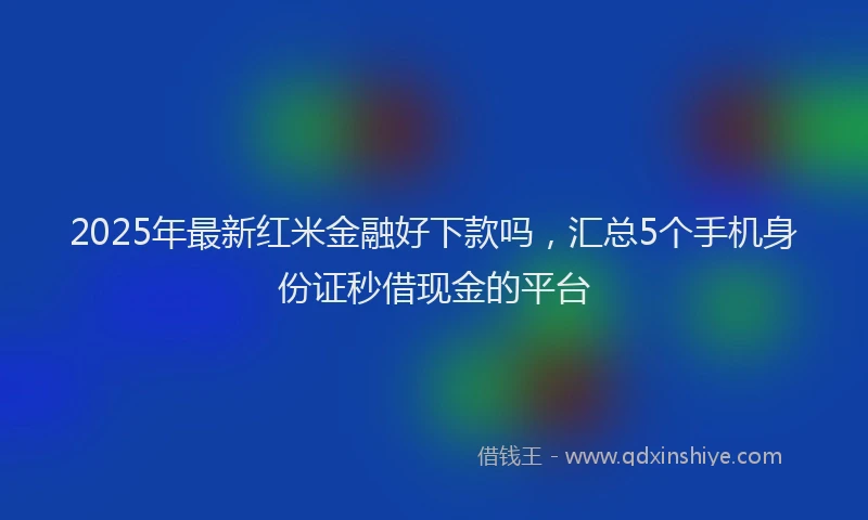 2025年最新红米金融好下款吗，汇总5个手机身份证秒借现金的平台