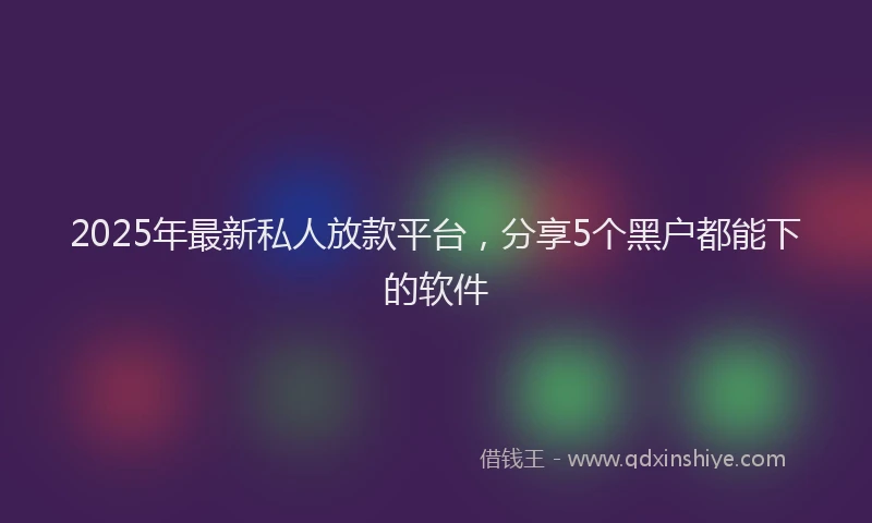 2025年最新私人放款平台，分享5个黑户都能下的软件