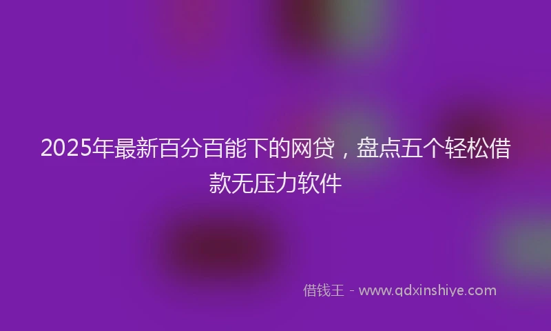 2025年最新百分百能下的网贷，盘点五个轻松借款无压力软件