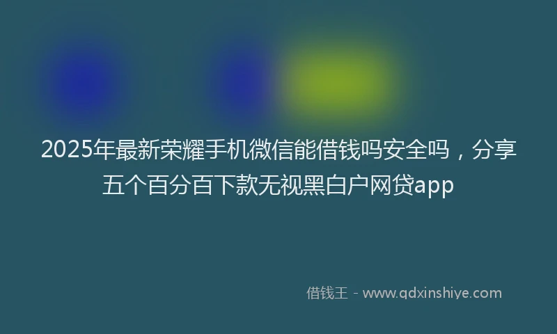 2025年最新荣耀手机微信能借钱吗安全吗，分享五个百分百下款无视黑白户网贷app