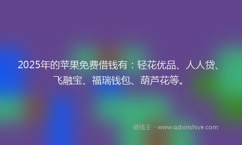 2025年的苹果免费借钱有：轻花优品、人人贷、飞融宝、福瑞钱包、葫芦花等。