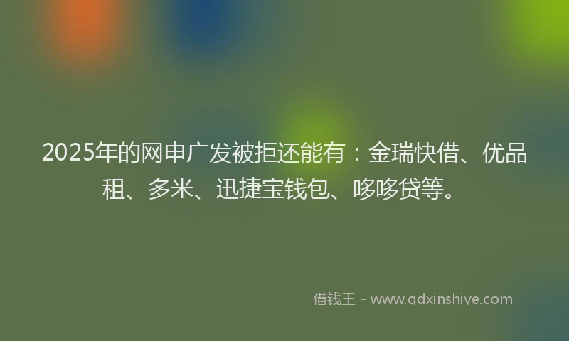 2025年的网申广发被拒还能有：金瑞快借、优品租、多米、迅捷宝钱包、哆哆贷等。