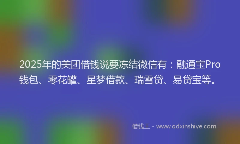 2025年的美团借钱说要冻结微信有：融通宝Pro钱包、零花罐、星梦借款、瑞雪贷、易贷宝等。