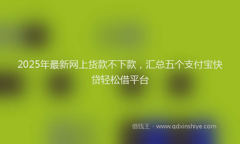 2025年最新网上货款不下款，汇总五个支付宝快贷轻松借平台