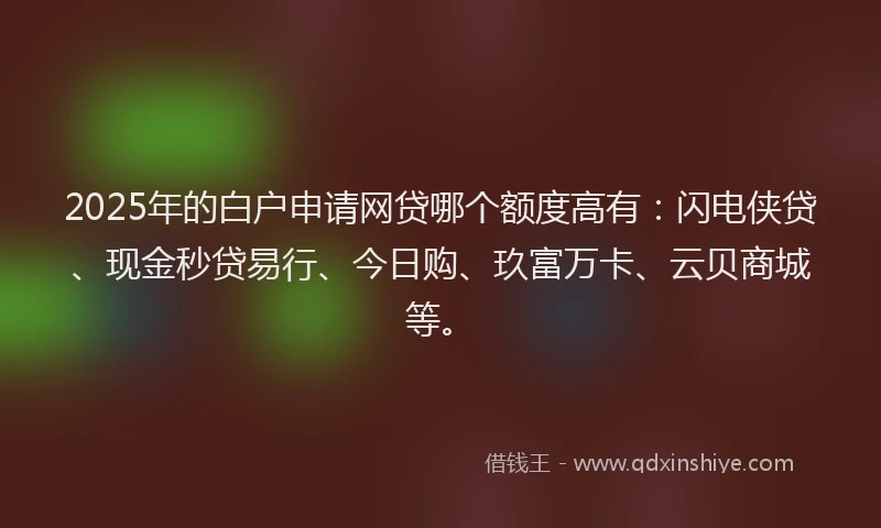 2025年的白户申请网贷哪个额度高有：闪电侠贷、现金秒贷易行、今日购、玖富万卡、云贝商城等。